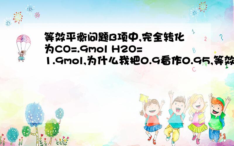 等效平衡问题B项中,完全转化为CO=.9mol H2O=1.9mol,为什么我把0.9看作0.95,等效平衡后在把0.05mol拿出来,平衡应向左移动,CO体积分数应该减小,为什么答案说是增大,向右移动?向某密闭容器中充入1molC