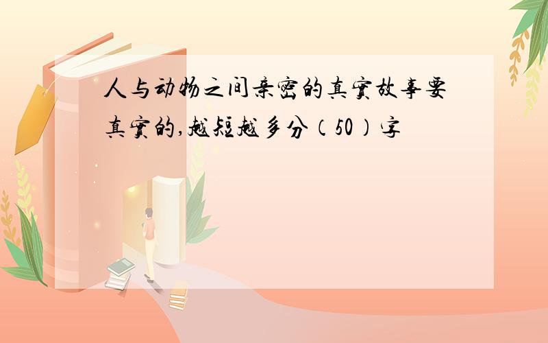 人与动物之间亲密的真实故事要真实的,越短越多分（50）字