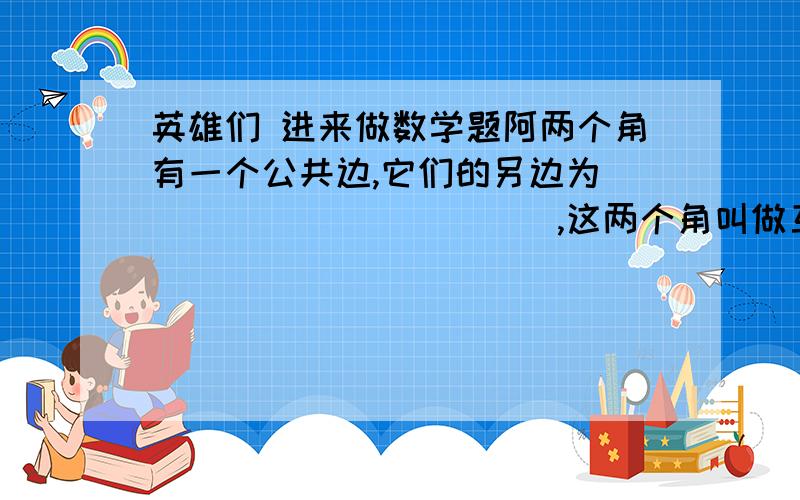 英雄们 进来做数学题阿两个角有一个公共边,它们的另边为____________,这两个角叫做互为临补角.2.两个角有一个公共的顶点,一个叫的两边分别是另一个角的__________,这两个角叫做对顶角,对顶角