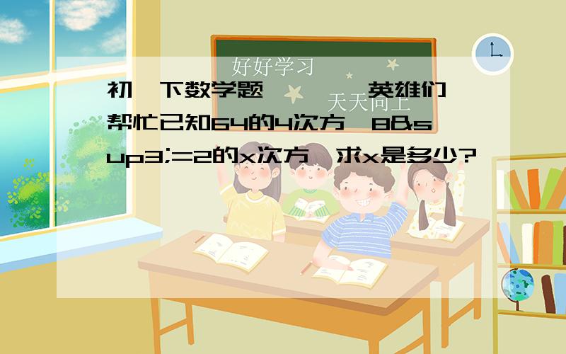 初一下数学题…………英雄们,帮忙已知64的4次方÷8³=2的x次方,求x是多少?