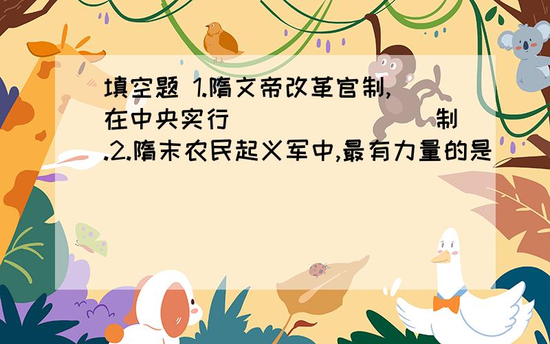 填空题 1.隋文帝改革官制,在中央实行________制.2.隋末农民起义军中,最有力量的是______和_______领导1.隋文帝改革官制,在中央实行________制.2.隋末农民起义军中,最有力量的是______和_______领导的