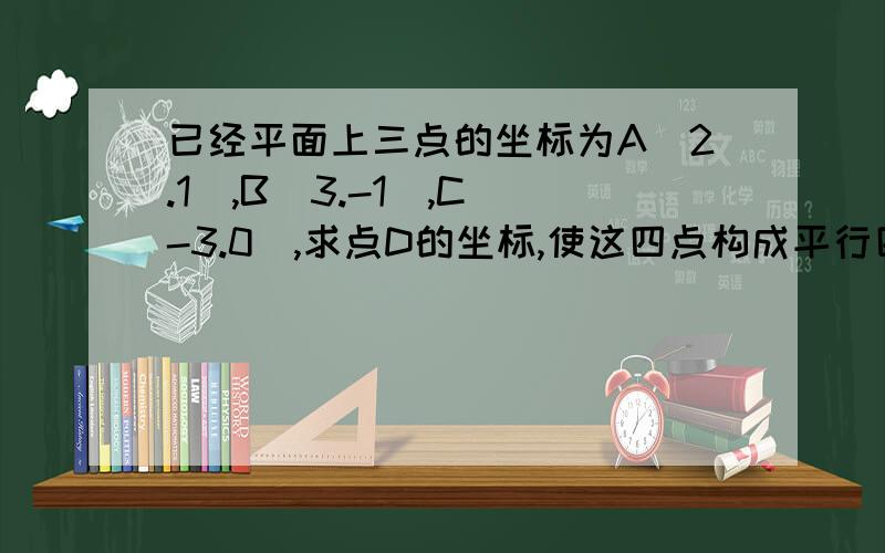 已经平面上三点的坐标为A(2.1),B(3.-1),C(-3.0),求点D的坐标,使这四点构成平行四边形的四个顶点?