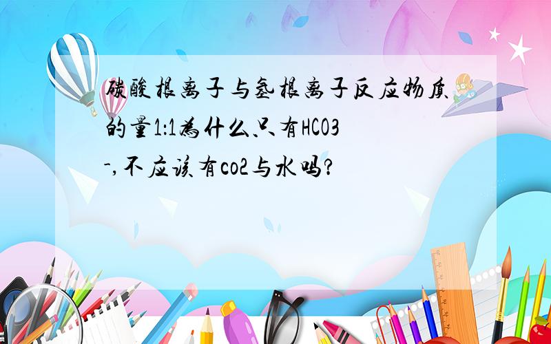 碳酸根离子与氢根离子反应物质的量1：1为什么只有HCO3-,不应该有co2与水吗?