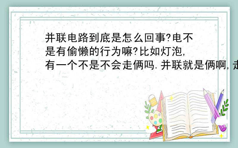 并联电路到底是怎么回事?电不是有偷懒的行为嘛?比如灯泡,有一个不是不会走俩吗.并联就是俩啊,走一个不就完了,为什么费劲俩都走一遍啊?怎么这么勤快啊?