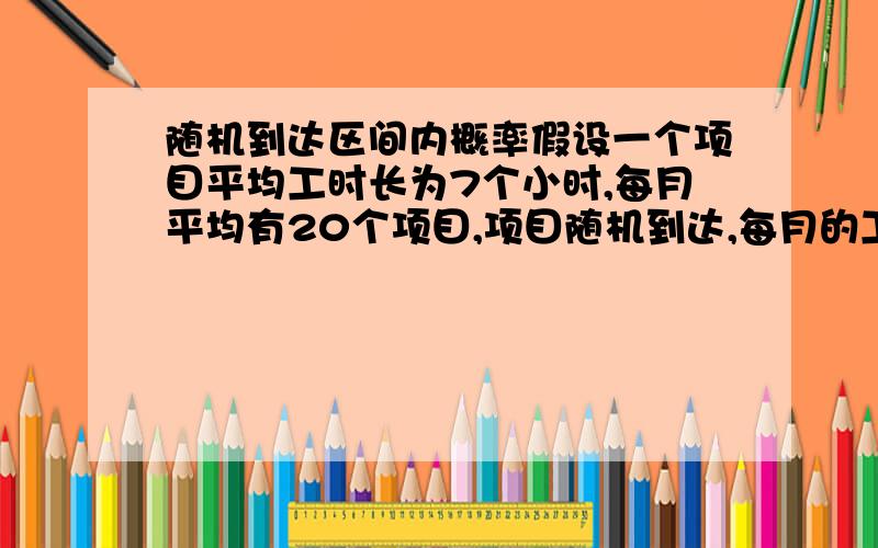 随机到达区间内概率假设一个项目平均工时长为7个小时,每月平均有20个项目,项目随机到达,每月的工作时间为110个小时,计算会出现项目排队的概率,及平均排队中项目数可提示用什么数学分