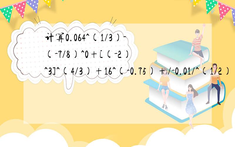 计算0.064^(1/3)-(-7/8)^0+[(-2)^3]^(4/3)+16^(-0.75)+/-0.01/^(1/2)