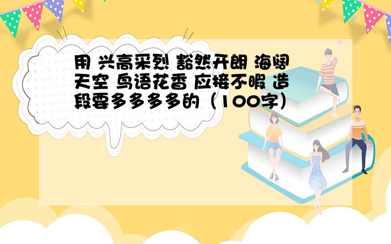 用 兴高采烈 豁然开朗 海阔天空 鸟语花香 应接不暇 造段要多多多多的（100字）