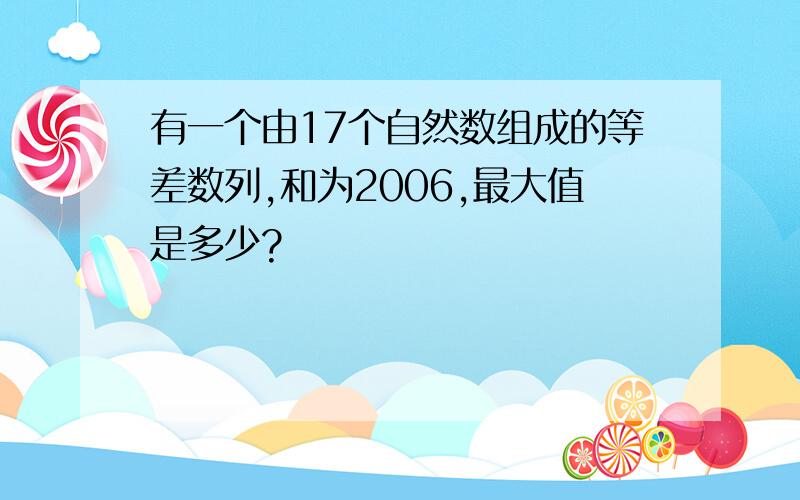 有一个由17个自然数组成的等差数列,和为2006,最大值是多少?