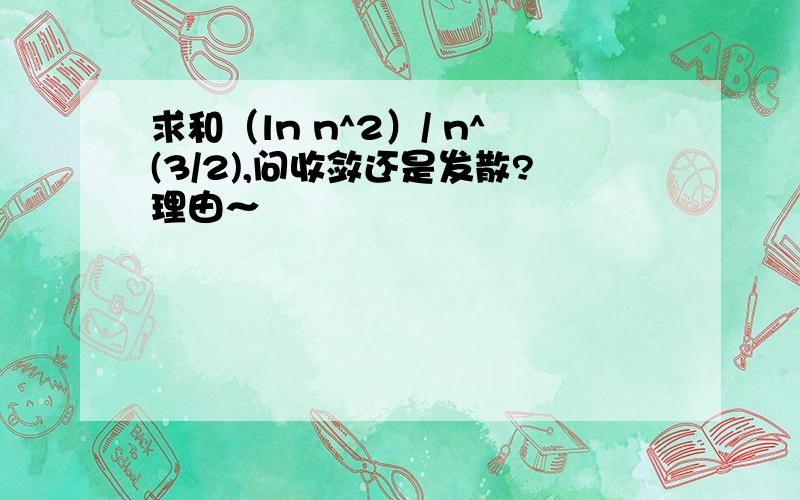 求和（ln n^2）/ n^(3/2),问收敛还是发散?理由～