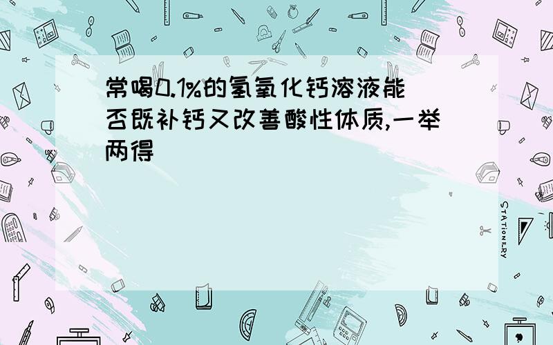 常喝0.1%的氢氧化钙溶液能否既补钙又改善酸性体质,一举两得