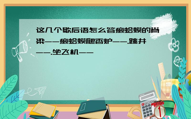 这几个歇后语怎么答癞蛤蟆的脊梁--癞蛤蟆爬香炉--.跳井--.坐飞机--