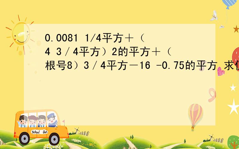 0.0081 1/4平方＋（4 3／4平方）2的平方＋（根号8）3／4平方－16 -0.75的平方 求值