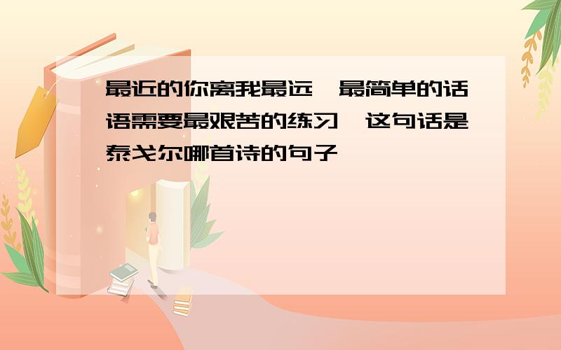 最近的你离我最远,最简单的话语需要最艰苦的练习,这句话是泰戈尔哪首诗的句子