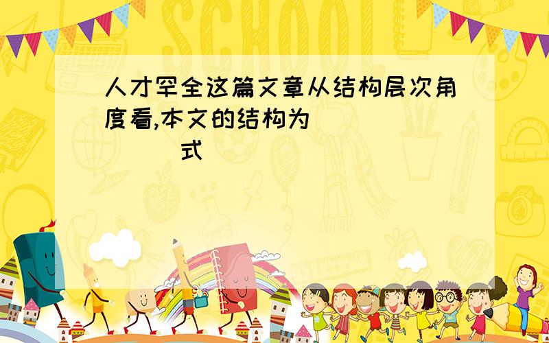 人才罕全这篇文章从结构层次角度看,本文的结构为＿＿＿＿＿＿＿＿式