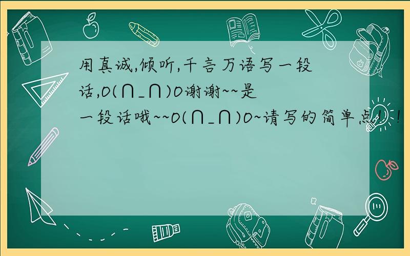 用真诚,倾听,千言万语写一段话,O(∩_∩)O谢谢~~是一段话哦~~O(∩_∩)O~请写的简单点！！谢谢