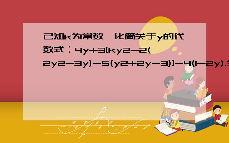 已知k为常数,化简关于y的代数式：4y+3[ky2-2(2y2-3y)-5(y2+2y-3)]-4(1-2y).当k为何值时,此代数式的值为定值?求出此定值.