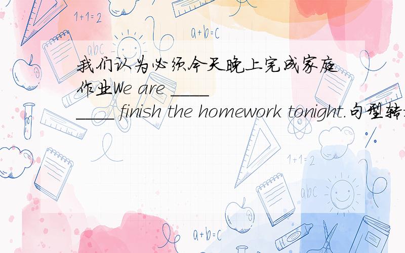 我们认为必须今天晚上完成家庭作业We are ____ ____ finish the homework tonight.句型转换It seems that the film is interestingThe film _____ _____ _____ interesting.