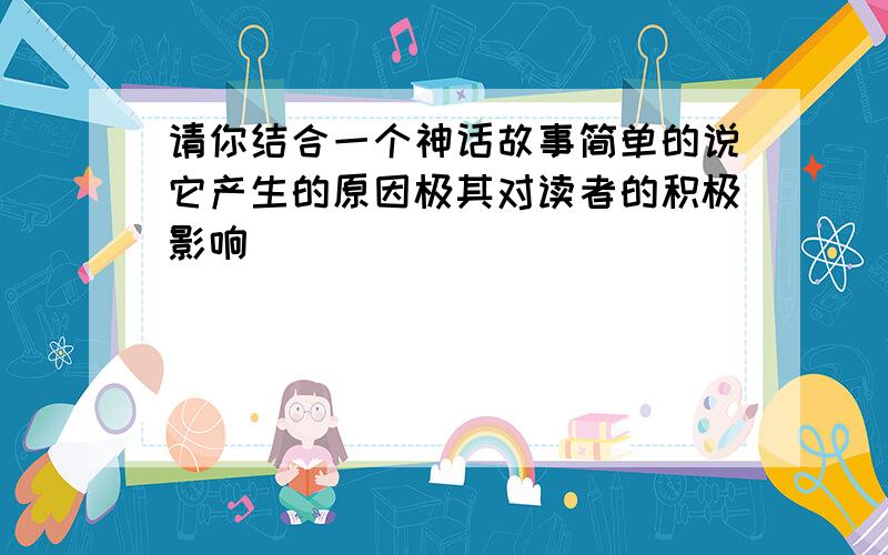 请你结合一个神话故事简单的说它产生的原因极其对读者的积极影响