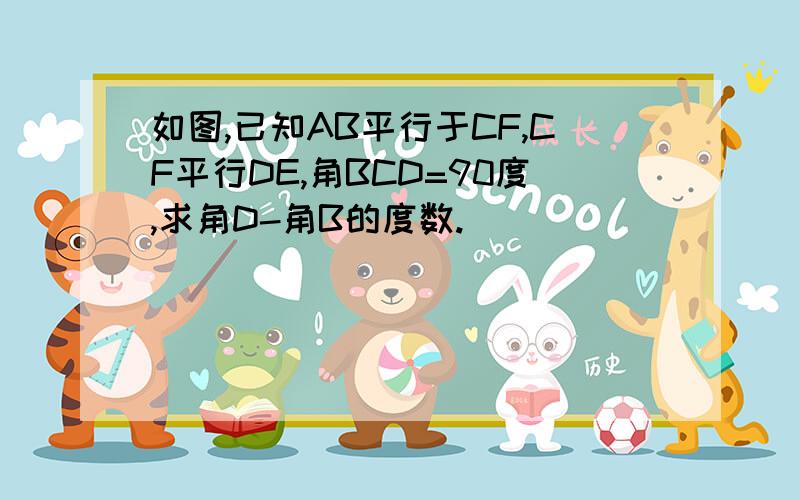 如图,已知AB平行于CF,CF平行DE,角BCD=90度,求角D-角B的度数.