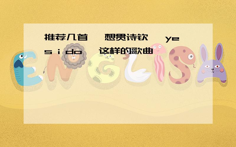 推荐几首、 想贯诗钦 《yes i do》 这样的歌曲、、