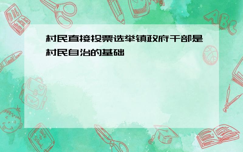 村民直接投票选举镇政府干部是村民自治的基础