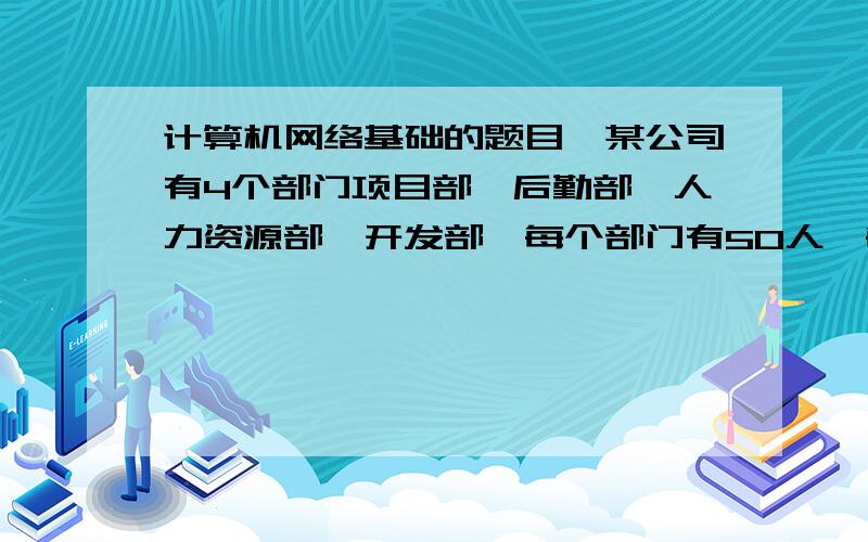 计算机网络基础的题目,某公司有4个部门项目部、后勤部、人力资源部,开发部,每个部门有50人,每人一台电脑,为使每人都能上Internet,现公司利用了一个C类的IP地址：192.168.1.0/24供本单位人员使