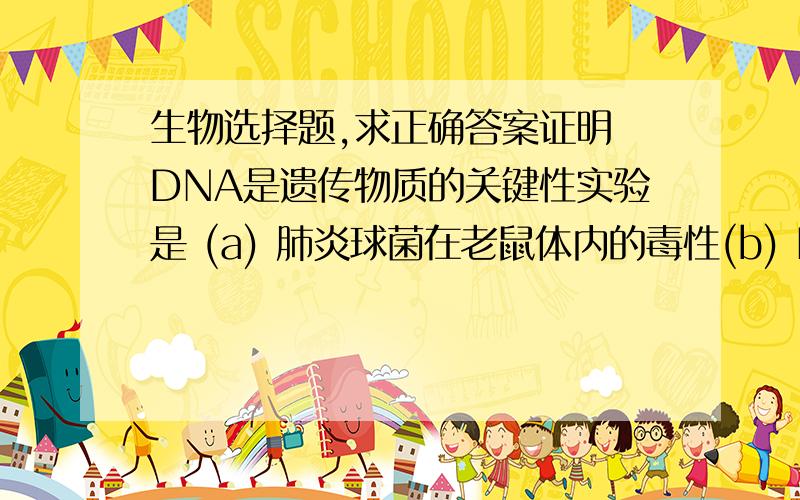 生物选择题,求正确答案证明 DNA是遗传物质的关键性实验是 (a) 肺炎球菌在老鼠体内的毒性(b) B DNA的X光衍射(c) T噬菌体感染大肠杆菌(d) 孟德尔的豌豆杂交(e) 摩尔根的果蝇连锁遗传试验 目前的