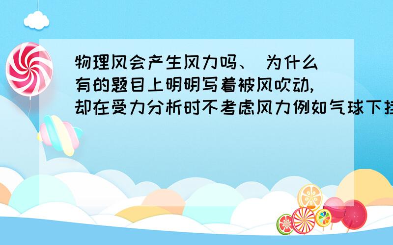 物理风会产生风力吗、 为什么有的题目上明明写着被风吹动,却在受力分析时不考虑风力例如气球下挂一重物，被水平方向的风吹着沿着于水平45度角的方向斜向上匀速上升，不考虑空气阻力