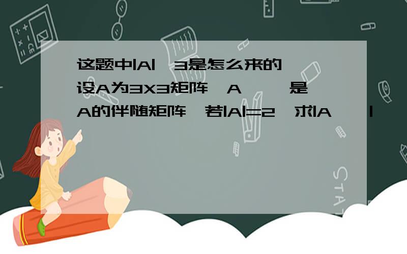 这题中|A|^3是怎么来的 设A为3X3矩阵,A^* 是A的伴随矩阵,若|A|=2,求|A^*|