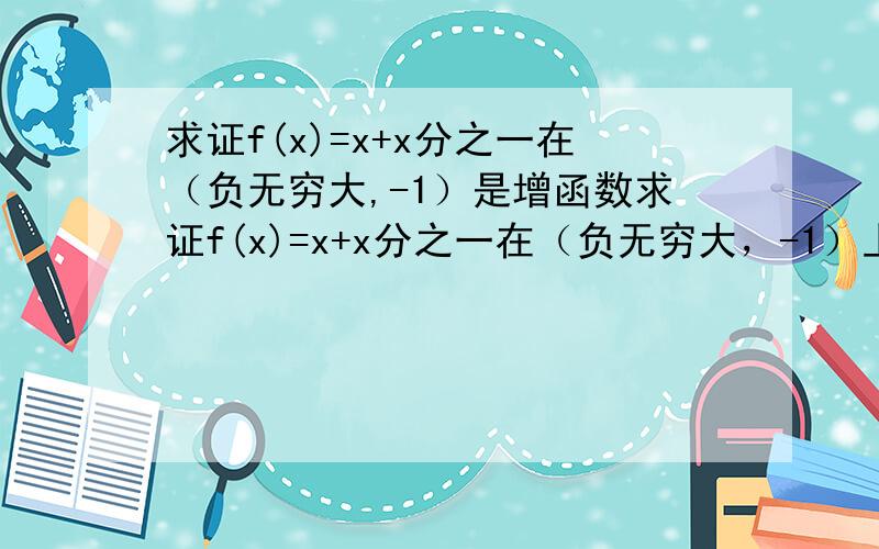 求证f(x)=x+x分之一在（负无穷大,-1）是增函数求证f(x)=x+x分之一在（负无穷大，-1）上是增函数