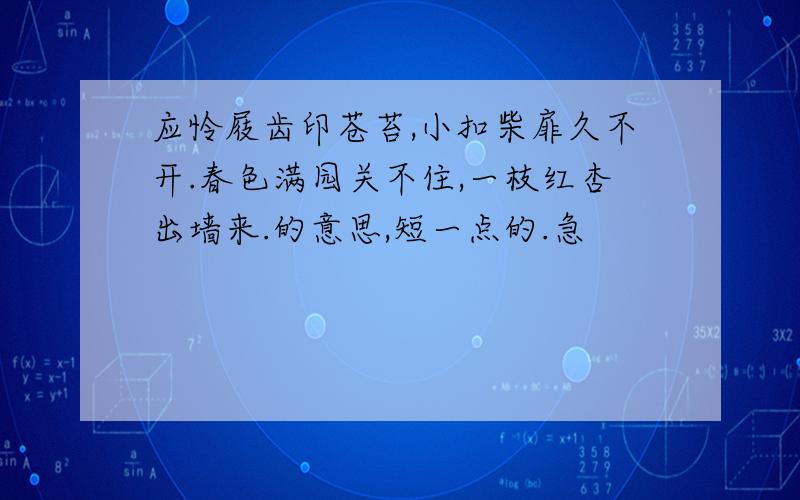 应怜屐齿印苍苔,小扣柴扉久不开.春色满园关不住,一枝红杏出墙来.的意思,短一点的.急