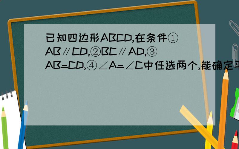 已知四边形ABCD,在条件①AB∥CD,②BC∥AD,③AB=CD,④∠A=∠C中任选两个,能确定平行四边形的条件组合有几种?