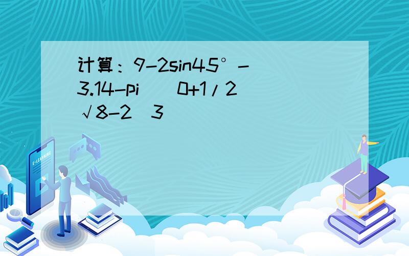 计算：9-2sin45°-(3.14-pi)^0+1/2√8-2^3