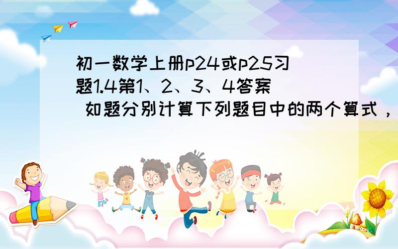 初一数学上册p24或p25习题1.4第1、2、3、4答案 如题分别计算下列题目中的两个算式，比较结果，有什么体会？（1）（1-2）+（3-4）-（-5+6）；1-2+3-4+5-6；（2）-（8-12）+（-16+20）；-8+12-16+20:；