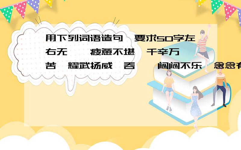 用下列词语造句,要求50字左右无垠  疲惫不堪  千辛万苦  耀武扬威  吞噬  闷闷不乐  念念有词若有答者符合以上要求，我必会重赏哦！！ 希望答者快点哦。。