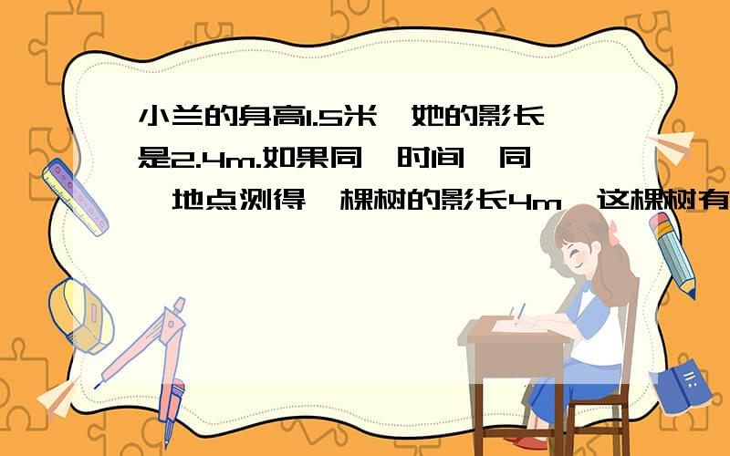 小兰的身高1.5米,她的影长是2.4m.如果同一时间,同一地点测得一棵树的影长4m,这棵树有多高?求关系式