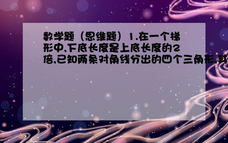 数学题（思维题）1.在一个梯形中,下底长度是上底长度的2倍,已知两条对角线分出的四个三角形,其中一个三角形的面积为12,那么这个梯形的面积可能是（ ）.（写出所有可能的答案）2.有100个