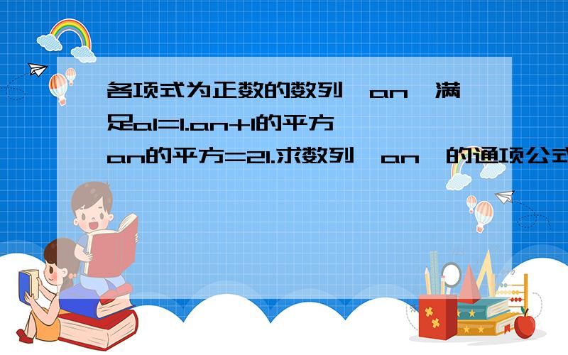 各项式为正数的数列｛an｝满足a1=1.an+1的平方–an的平方=21.求数列｛an｝的通项公式2.求数列｛an+an+1分之一｝的前n项和