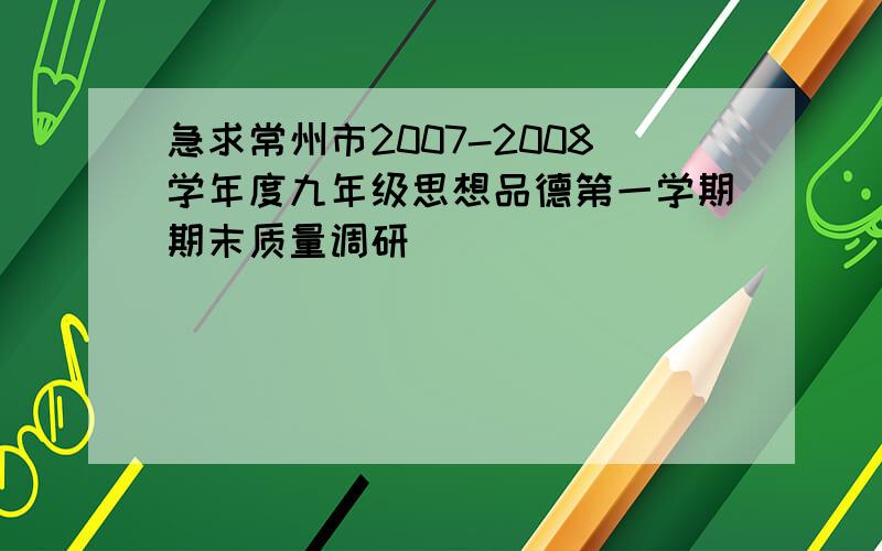 急求常州市2007-2008学年度九年级思想品德第一学期期末质量调研