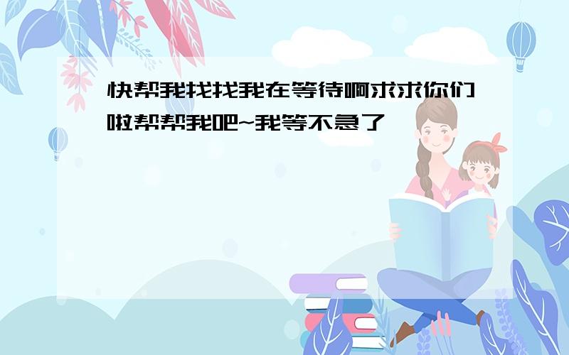 快帮我找找我在等待啊求求你们啦帮帮我吧~我等不急了