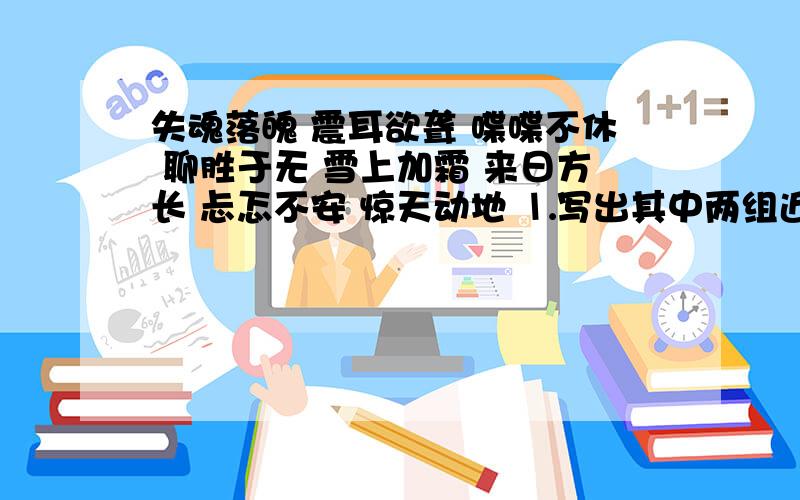 失魂落魄 震耳欲聋 喋喋不休 聊胜于无 雪上加霜 来日方长 忐忑不安 惊天动地 ⒈写出其中两组近义失魂落魄 震耳欲聋 喋喋不休 聊胜于无 雪上加霜 来日方长 忐忑不安 惊天动地⒈写出其中