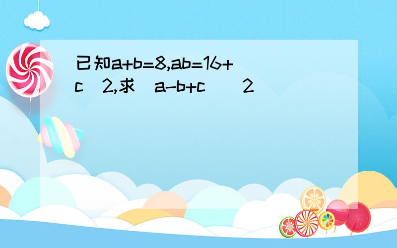 已知a+b=8,ab=16+c^2,求(a-b+c)^2