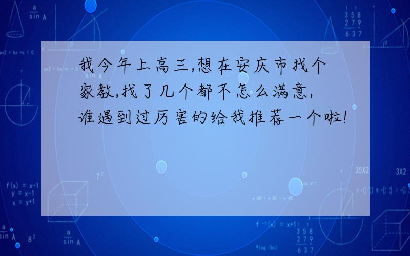 我今年上高三,想在安庆市找个家教,找了几个都不怎么满意,谁遇到过厉害的给我推荐一个啦!