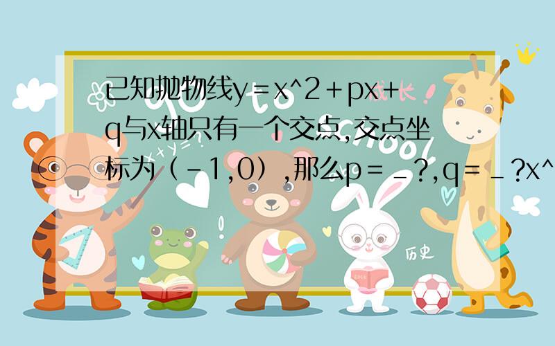 已知抛物线y＝x^2＋px＋q与x轴只有一个交点,交点坐标为（－1,0）,那么p＝＿?,q＝＿?x^2为x的平方,...