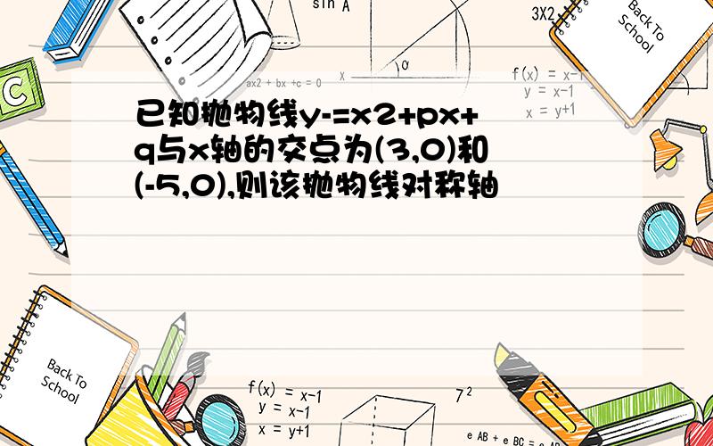 已知抛物线y-=x2+px+q与x轴的交点为(3,0)和(-5,0),则该抛物线对称轴