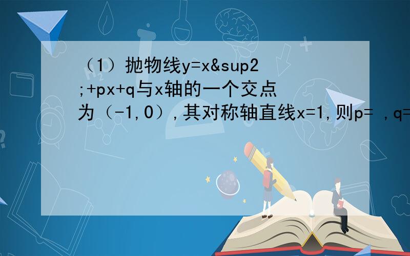 （1）抛物线y=x²+px+q与x轴的一个交点为（-1,0）,其对称轴直线x=1,则p= ,q= .