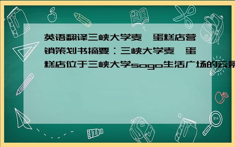 英语翻译三峡大学麦琪蛋糕店营销策划书摘要：三峡大学麦琪蛋糕店位于三峡大学sogo生活广场的云景小区旁,距今已有七年历史,其优雅的店铺环境,得天独厚的地理位置是其多年来稳固发展的