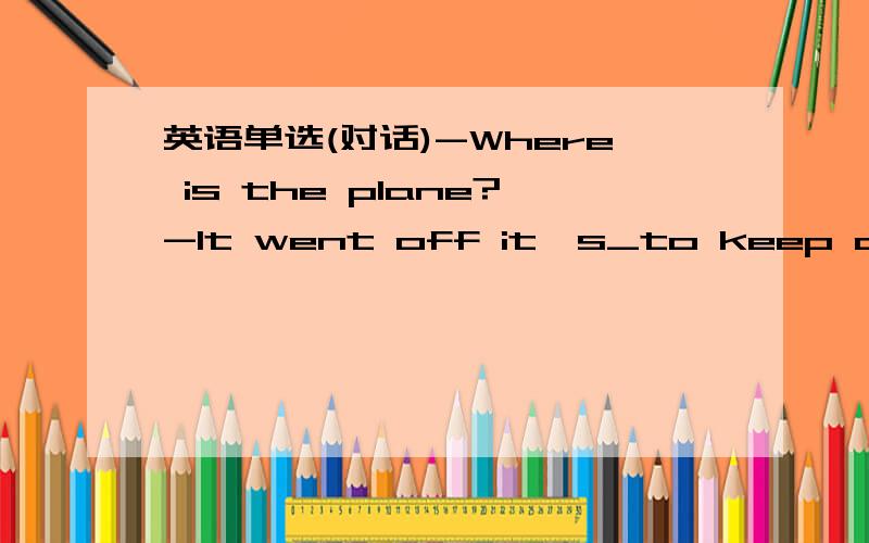 英语单选(对话)-Where is the plane?-It went off it's_to keep away from the sudden storm.-Where is the plane?-It went off it's_to keep away from the sudden storm.A.road B.course C.flight D .direction.