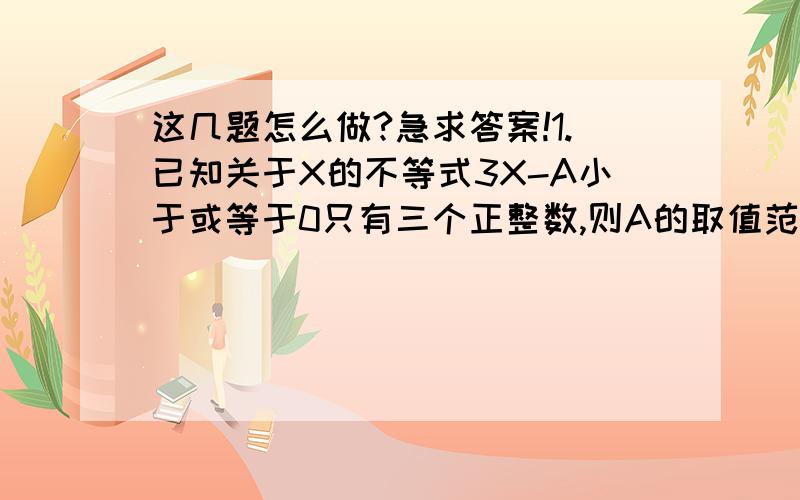 这几题怎么做?急求答案!1.已知关于X的不等式3X-A小于或等于0只有三个正整数,则A的取值范围是多少?2.某城市的磁悬浮交通,分成中心城区与郊区段两部分,其中中心城区的长度为60千米,占全程