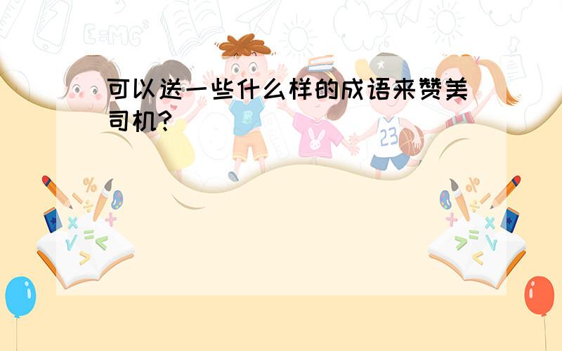 可以送一些什么样的成语来赞美司机?